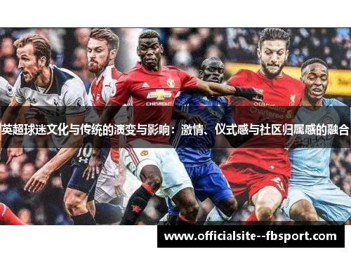 英超球迷文化与传统的演变与影响:激情、仪式感与社区归属感的融合 英超球迷文化与传统的演变与影响:激情、仪式感与社区归属感的融合