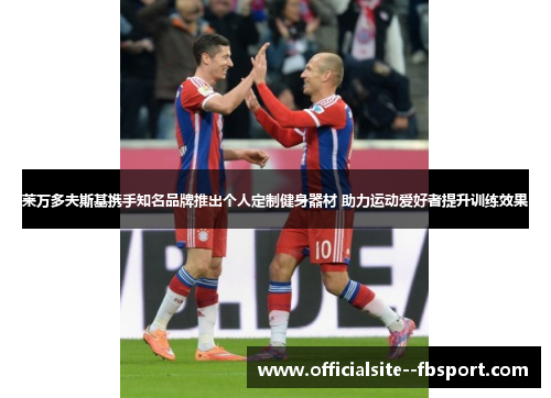 莱万多夫斯基携手知名品牌推出个人定制健身器材 助力运动爱好者提升训练效果