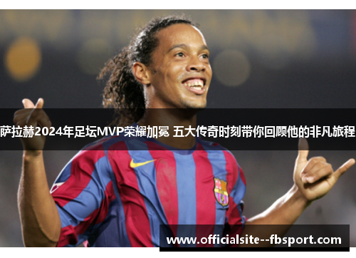 萨拉赫2024年足坛MVP荣耀加冕 五大传奇时刻带你回顾他的非凡旅程 萨拉赫2024年足坛MVP荣耀加冕 五大传奇时刻带你回顾他的非凡旅程