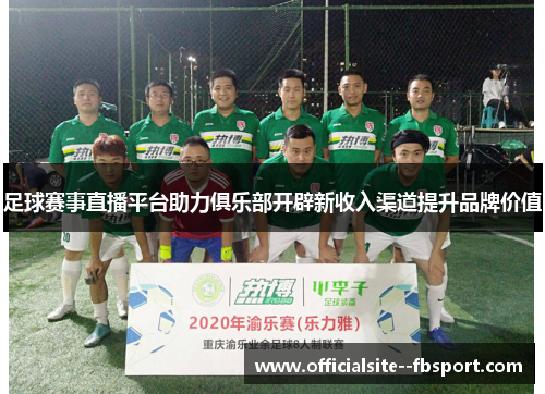 足球赛事直播平台助力俱乐部开辟新收入渠道提升品牌价值 足球赛事直播平台助力俱乐部开辟新收入渠道提升品牌价值