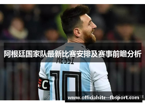 阿根廷国家队最新比赛安排及赛事前瞻分析 阿根廷国家队最新比赛安排及赛事前瞻分析