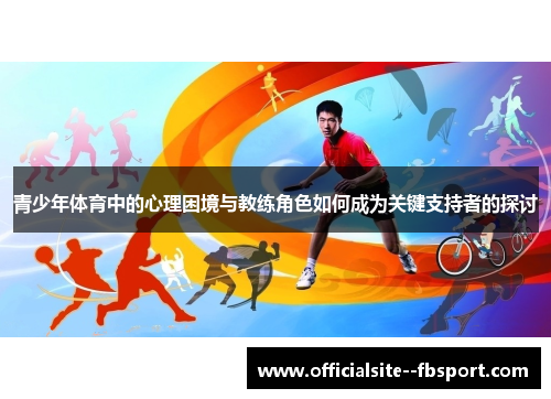 青少年体育中的心理困境与教练角色如何成为关键支持者的探讨 青少年体育中的心理困境与教练角色如何成为关键支持者的探讨