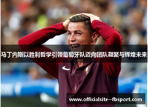 马丁内斯以胜利哲学引领葡萄牙队迈向团队凝聚与辉煌未来 马丁内斯以胜利哲学引领葡萄牙队迈向团队凝聚与辉煌未来