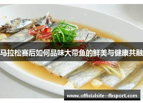 马拉松赛后如何品味大带鱼的鲜美与健康共融 马拉松赛后如何品味大带鱼的鲜美与健康共融