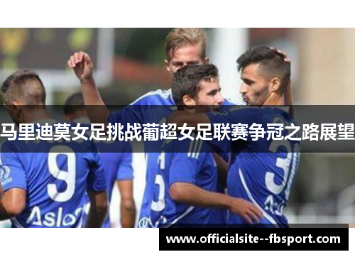 马里迪莫女足挑战葡超女足联赛争冠之路展望