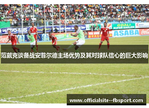 范戴克谈备战安菲尔德主场优势及其对球队信心的巨大影响