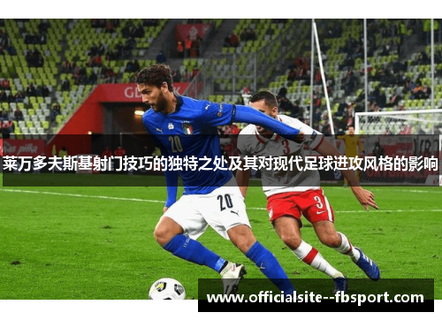 莱万多夫斯基射门技巧的独特之处及其对现代足球进攻风格的影响