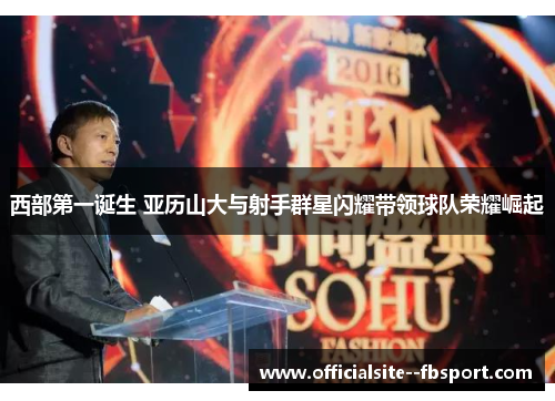 西部第一诞生 亚历山大与射手群星闪耀带领球队荣耀崛起