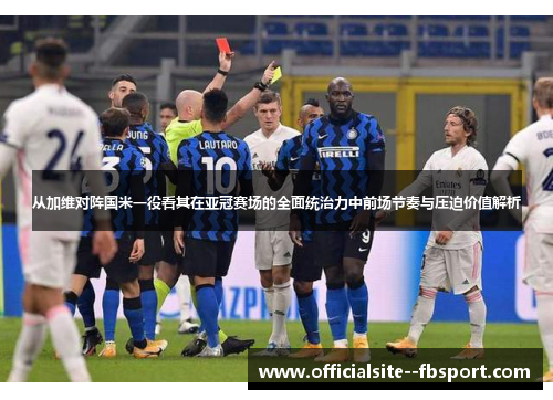 从加维对阵国米一役看其在亚冠赛场的全面统治力中前场节奏与压迫价值解析