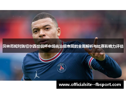 贝林厄姆对阵切尔西世俱杯中场统治级表现的全面解析与比赛影响力评估