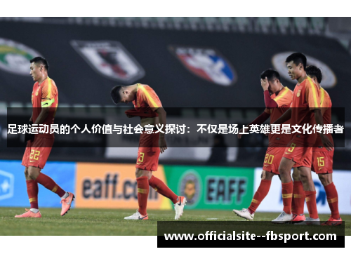 足球运动员的个人价值与社会意义探讨：不仅是场上英雄更是文化传播者