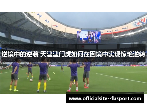 逆境中的逆袭 天津津门虎如何在困境中实现惊艳逆转 逆境中的逆袭 天津津门虎如何在困境中实现惊艳逆转