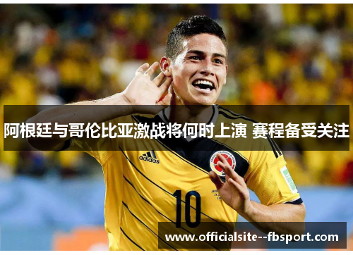 阿根廷与哥伦比亚激战将何时上演 赛程备受关注 阿根廷与哥伦比亚激战将何时上演 赛程备受关注