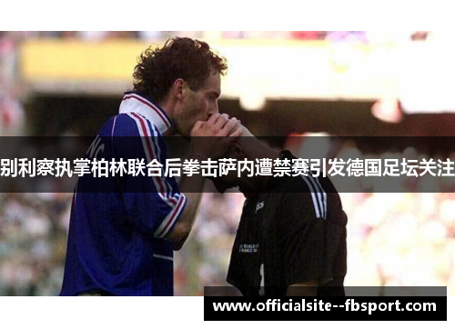 别利察执掌柏林联合后拳击萨内遭禁赛引发德国足坛关注 别利察执掌柏林联合后拳击萨内遭禁赛引发德国足坛关注