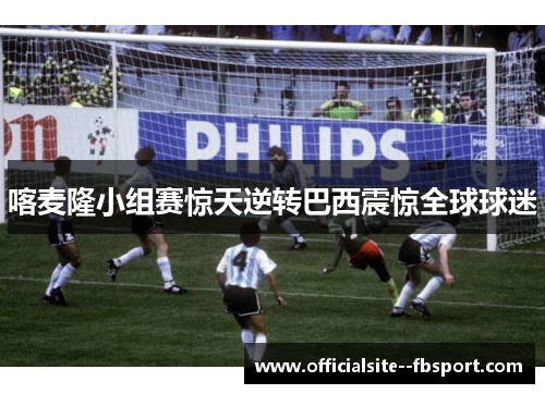 喀麦隆小组赛惊天逆转巴西震惊全球球迷