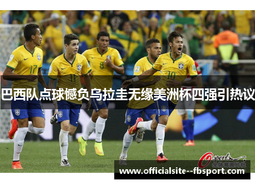 巴西队点球憾负乌拉圭无缘美洲杯四强引热议