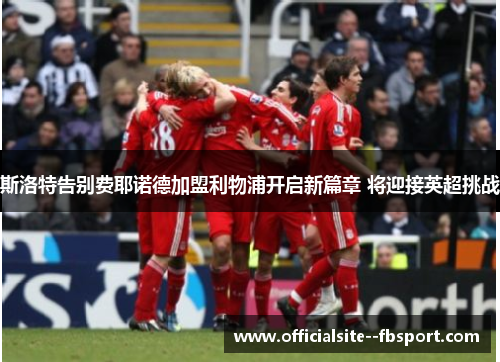 斯洛特告别费耶诺德加盟利物浦开启新篇章 将迎接英超挑战 斯洛特告别费耶诺德加盟利物浦开启新篇章 将迎接英超挑战