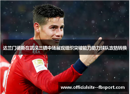 达兰门德斯在武汉三镇中场展现组织突破能力助力球队攻防转换 达兰门德斯在武汉三镇中场展现组织突破能力助力球队攻防转换