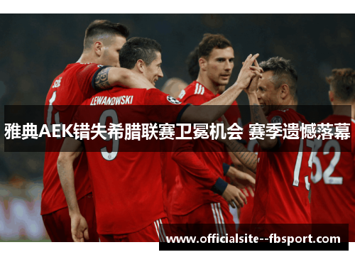 雅典AEK错失希腊联赛卫冕机会 赛季遗憾落幕 雅典AEK错失希腊联赛卫冕机会 赛季遗憾落幕