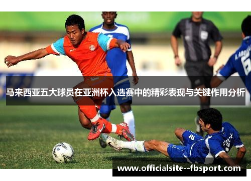 马来西亚五大球员在亚洲杯入选赛中的精彩表现与关键作用分析