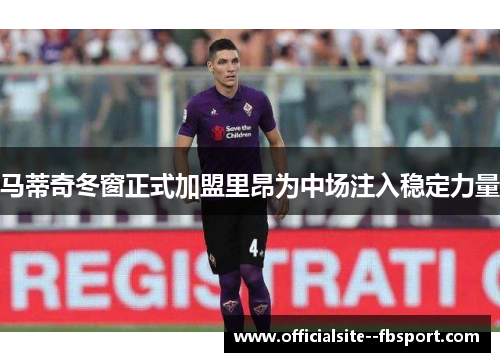 马蒂奇冬窗正式加盟里昂为中场注入稳定力量