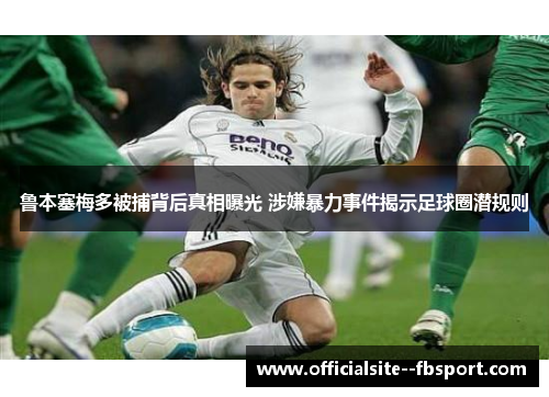 鲁本塞梅多被捕背后真相曝光 涉嫌暴力事件揭示足球圈潜规则