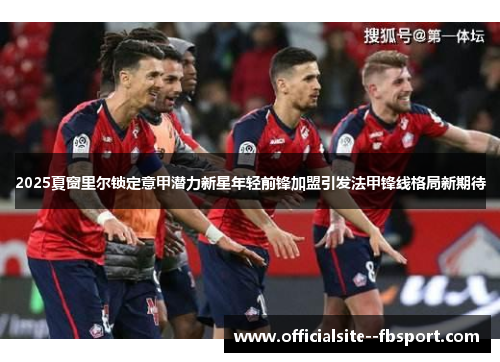 2025夏窗里尔锁定意甲潜力新星年轻前锋加盟引发法甲锋线格局新期待