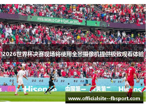 2026世界杯决赛现场将使用全景摄像机提供极致观看体验