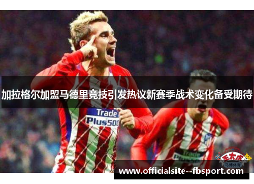 加拉格尔加盟马德里竞技引发热议新赛季战术变化备受期待