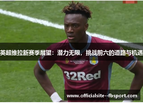 英超维拉新赛季展望：潜力无限，挑战前六的道路与机遇