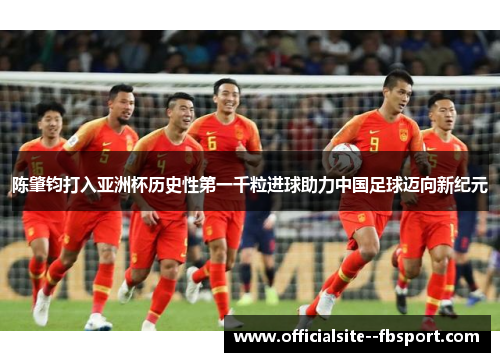 陈肇钧打入亚洲杯历史性第一千粒进球助力中国足球迈向新纪元