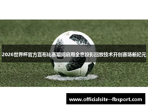 2026世界杯官方宣布比赛期间启用全息投影回放技术开创赛场新纪元 2026世界杯官方宣布比赛期间启用全息投影回放技术开创赛场新纪元
