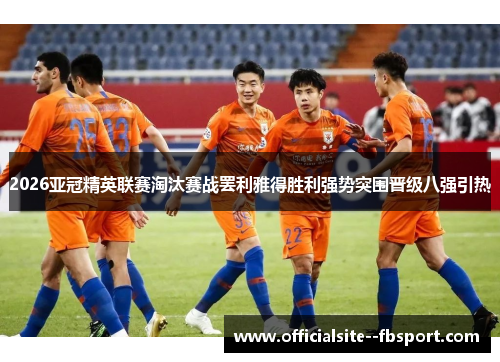 2026亚冠精英联赛淘汰赛战罢利雅得胜利强势突围晋级八强引热 2026亚冠精英联赛淘汰赛战罢利雅得胜利强势突围晋级八强引热