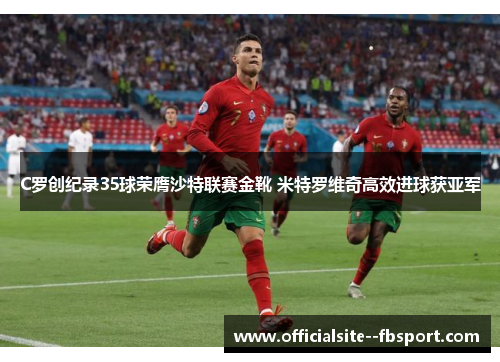 C罗创纪录35球荣膺沙特联赛金靴 米特罗维奇高效进球获亚军 C罗创纪录35球荣膺沙特联赛金靴 米特罗维奇高效进球获亚军