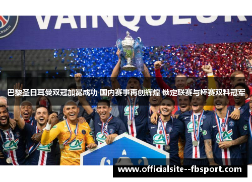 巴黎圣日耳曼双冠加冕成功 国内赛事再创辉煌 锁定联赛与杯赛双料冠军
