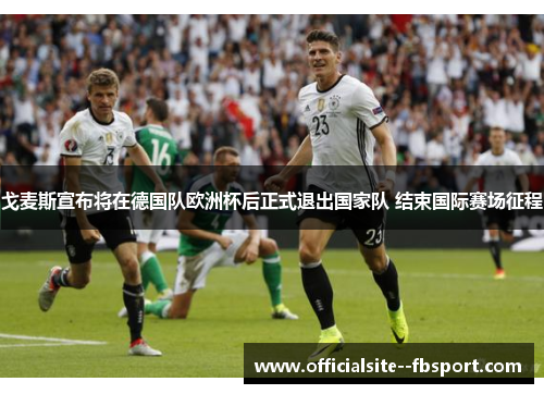 戈麦斯宣布将在德国队欧洲杯后正式退出国家队 结束国际赛场征程 戈麦斯宣布将在德国队欧洲杯后正式退出国家队 结束国际赛场征程