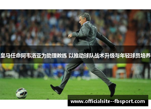 皇马任命阿韦洛亚为助理教练 以推动球队战术升级与年轻球员培养