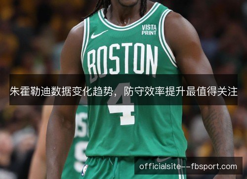 朱霍勒迪数据变化趋势，防守效率提升最值得关注