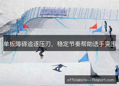 单板障碍追逐压刃，稳定节奏帮助选手突围