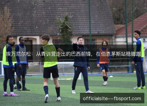 埃万尼尔松：从青训营走出的巴西前锋，在伯恩茅斯站稳脚跟